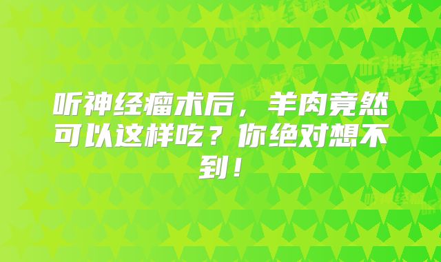 听神经瘤术后，羊肉竟然可以这样吃？你绝对想不到！