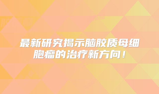 最新研究揭示脑胶质母细胞瘤的治疗新方向！