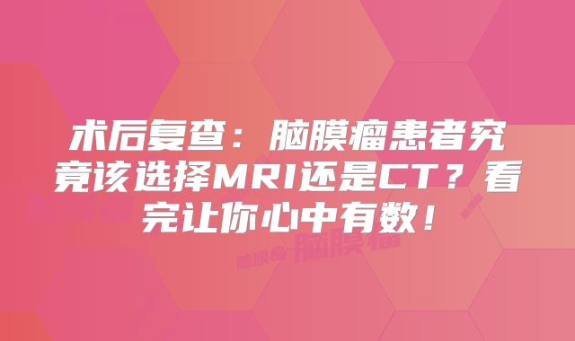 术后复查：脑膜瘤患者究竟该选择MRI还是CT？看完让你心中有数！