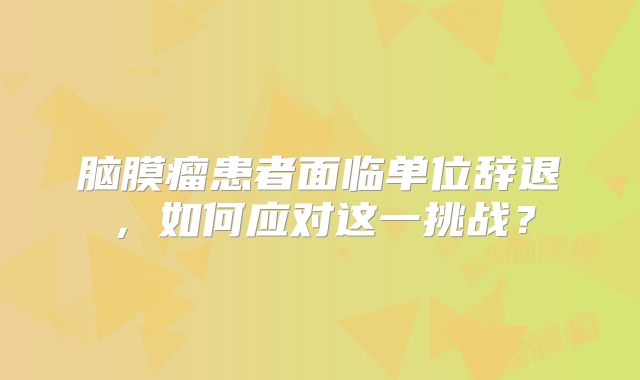 脑膜瘤患者面临单位辞退，如何应对这一挑战？