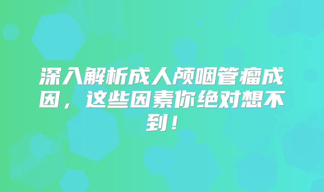 深入解析成人颅咽管瘤成因，这些因素你绝对想不到！