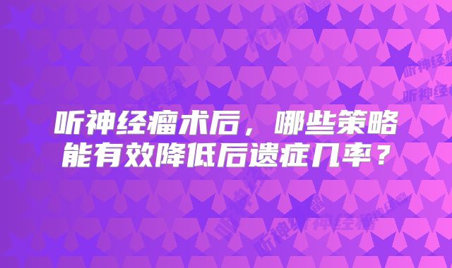 听神经瘤术后，哪些策略能有效降低后遗症几率？