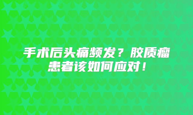 手术后头痛频发？胶质瘤患者该如何应对！