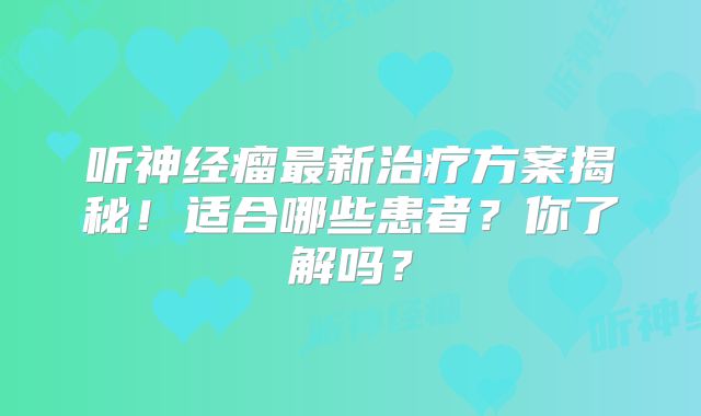 听神经瘤最新治疗方案揭秘！适合哪些患者？你了解吗？