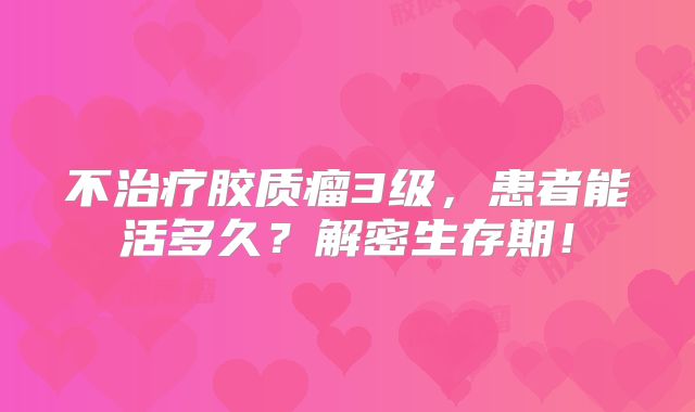 不治疗胶质瘤3级，患者能活多久？解密生存期！