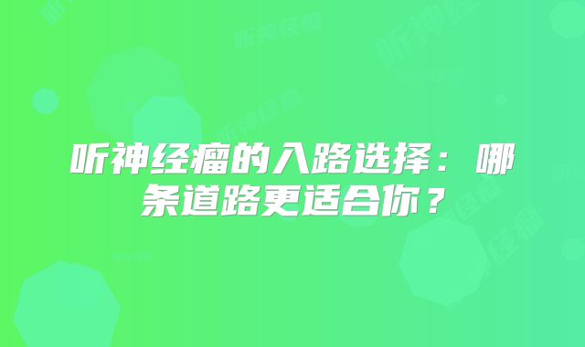 听神经瘤的入路选择：哪条道路更适合你？