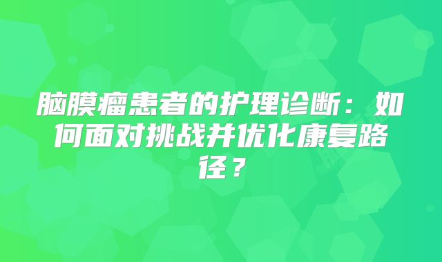 脑膜瘤患者的护理诊断：如何面对挑战并优化康复路径？