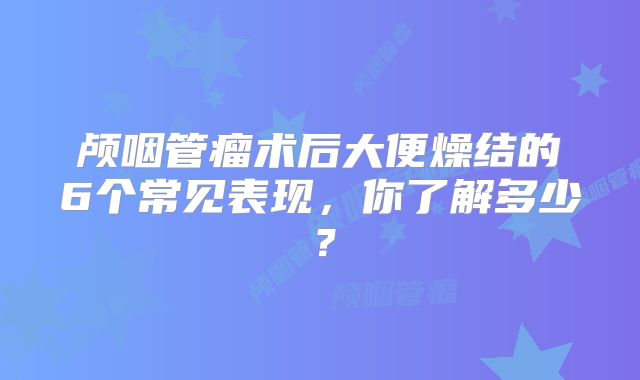 颅咽管瘤术后大便燥结的6个常见表现，你了解多少？