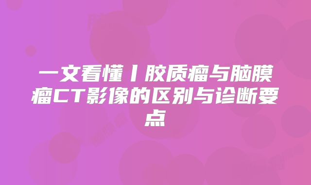 一文看懂丨胶质瘤与脑膜瘤CT影像的区别与诊断要点