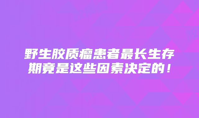 野生胶质瘤患者最长生存期竟是这些因素决定的！