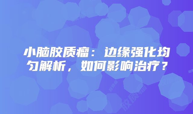 小脑胶质瘤：边缘强化均匀解析，如何影响治疗？