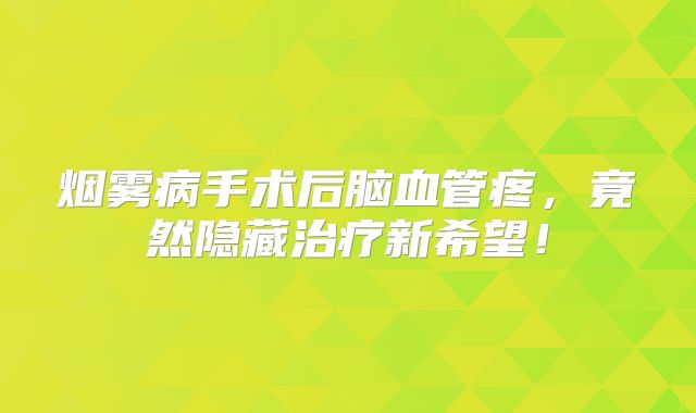 烟雾病手术后脑血管疼，竟然隐藏治疗新希望！