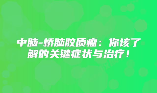 中脑-桥脑胶质瘤：你该了解的关键症状与治疗！