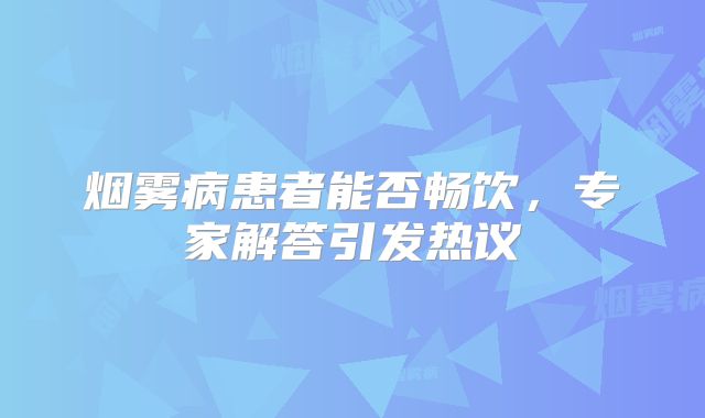烟雾病患者能否畅饮，专家解答引发热议