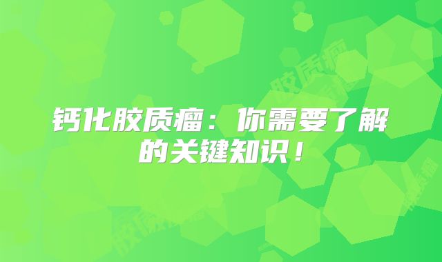 钙化胶质瘤：你需要了解的关键知识！