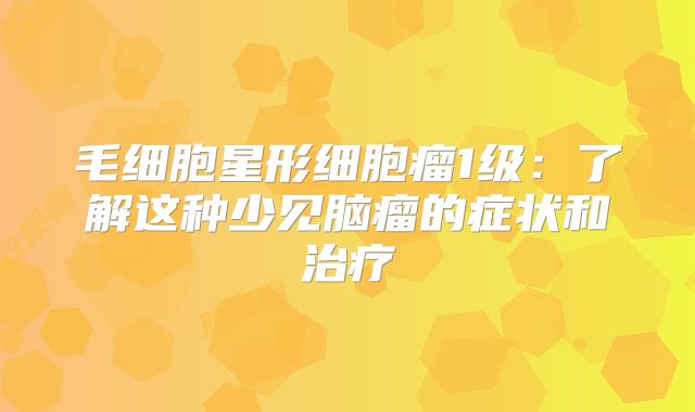 毛细胞星形细胞瘤1级：了解这种少见脑瘤的症状和治疗