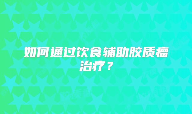 如何通过饮食辅助胶质瘤治疗？