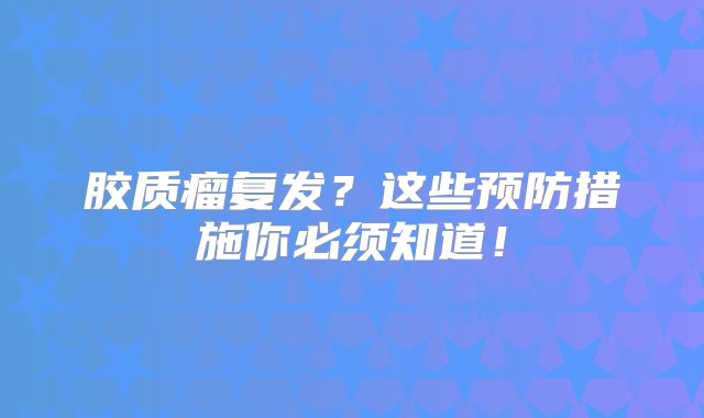 胶质瘤复发？这些预防措施你必须知道！