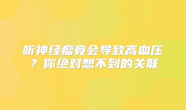 听神经瘤竟会导致高血压？你绝对想不到的关联