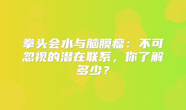 拳头会水与脑膜瘤：不可忽视的潜在联系，你了解多少？