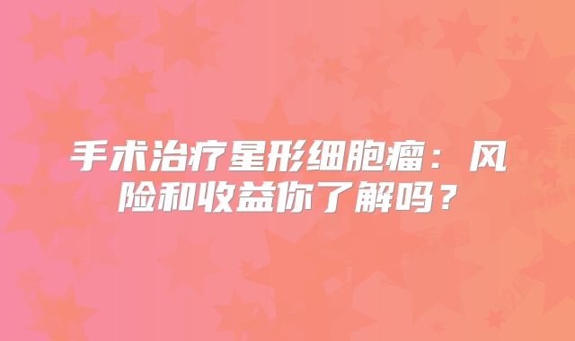 手术治疗星形细胞瘤：风险和收益你了解吗？