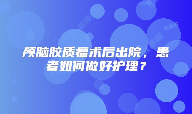 颅脑胶质瘤术后出院，患者如何做好护理？