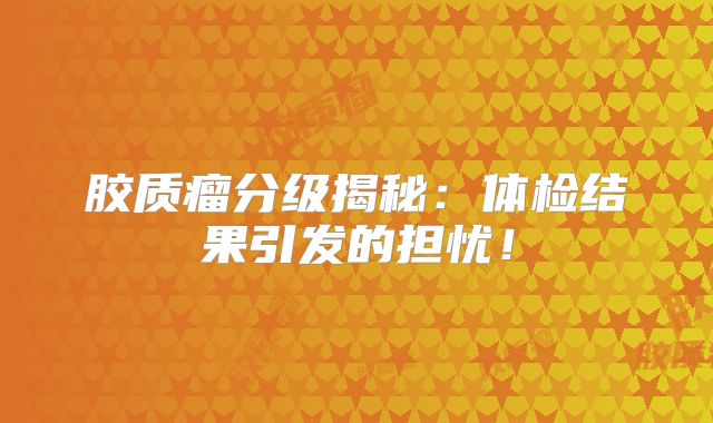 胶质瘤分级揭秘：体检结果引发的担忧！