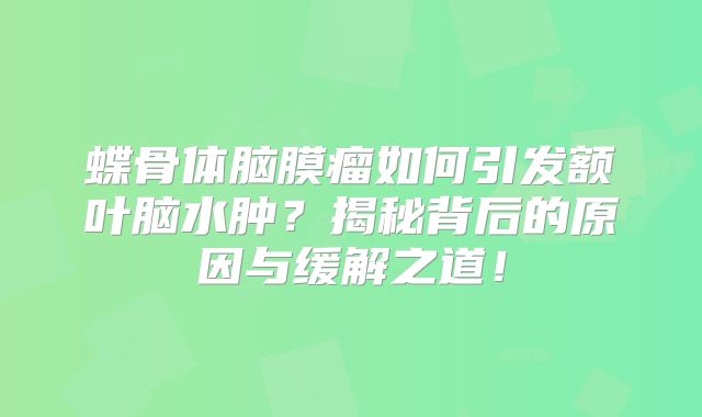 蝶骨体脑膜瘤如何引发额叶脑水肿？揭秘背后的原因与缓解之道！