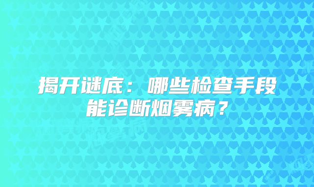 揭开谜底：哪些检查手段能诊断烟雾病？