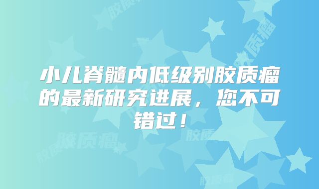 小儿脊髓内低级别胶质瘤的最新研究进展，您不可错过！