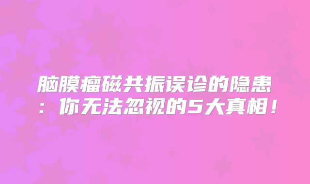 脑膜瘤磁共振误诊的隐患：你无法忽视的5大真相！