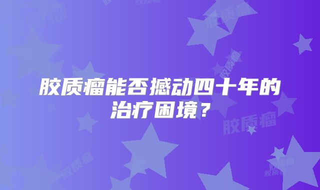 胶质瘤能否撼动四十年的治疗困境？
