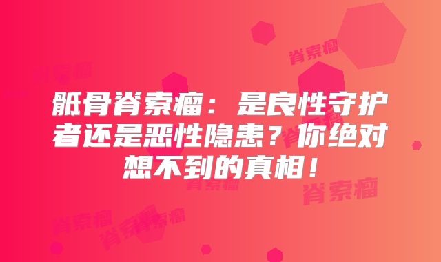 骶骨脊索瘤：是良性守护者还是恶性隐患？你绝对想不到的真相！