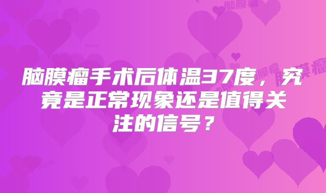 脑膜瘤手术后体温37度，究竟是正常现象还是值得关注的信号？