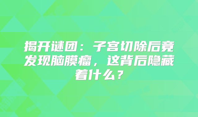 揭开谜团：子宫切除后竟发现脑膜瘤，这背后隐藏着什么？