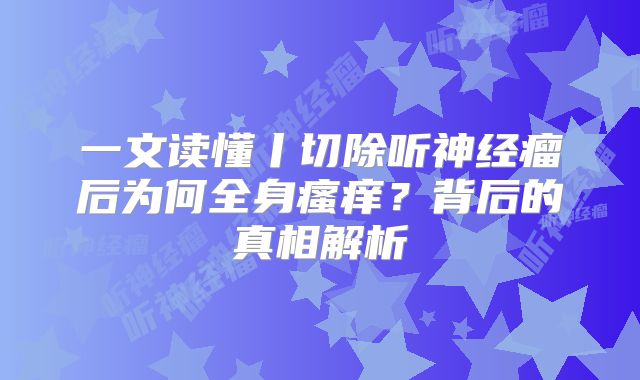 一文读懂丨切除听神经瘤后为何全身瘙痒？背后的真相解析
