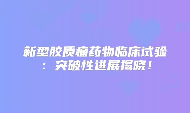 新型胶质瘤药物临床试验：突破性进展揭晓！