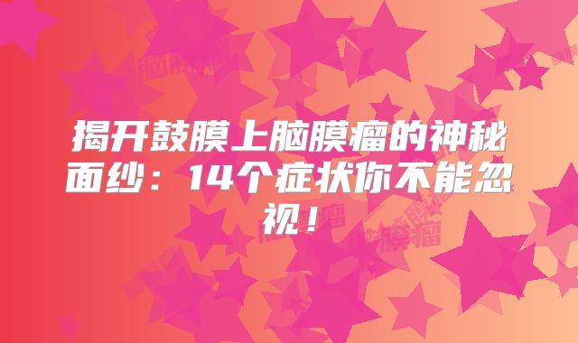 揭开鼓膜上脑膜瘤的神秘面纱：14个症状你不能忽视！