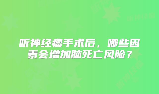 听神经瘤手术后，哪些因素会增加脑死亡风险？