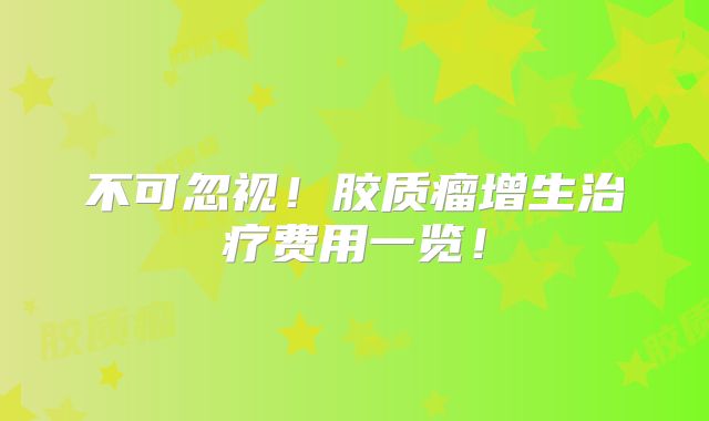 不可忽视！胶质瘤增生治疗费用一览！