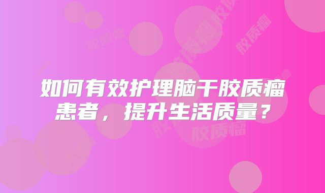 如何有效护理脑干胶质瘤患者，提升生活质量？