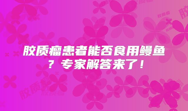 胶质瘤患者能否食用鳗鱼？专家解答来了！