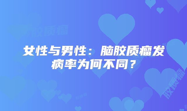 女性与男性：脑胶质瘤发病率为何不同？