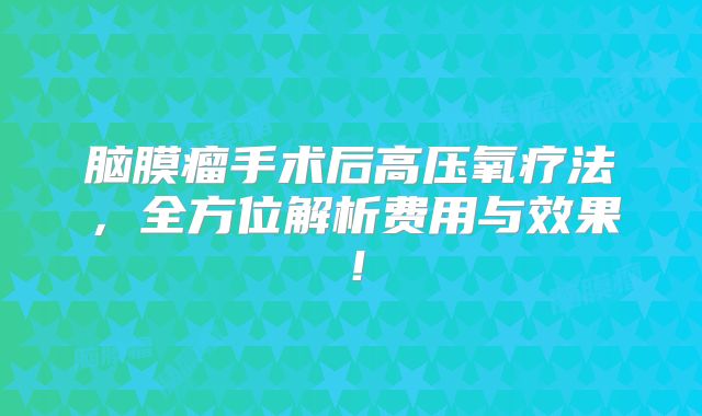 脑膜瘤手术后高压氧疗法，全方位解析费用与效果！