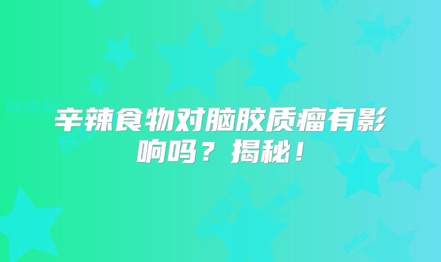辛辣食物对脑胶质瘤有影响吗？揭秘！