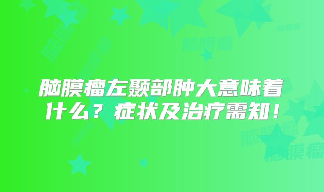 脑膜瘤左颞部肿大意味着什么？症状及治疗需知！