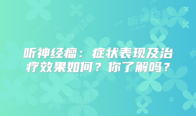 听神经瘤：症状表现及治疗效果如何？你了解吗？