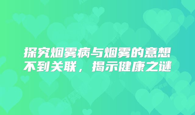探究烟雾病与烟雾的意想不到关联，揭示健康之谜