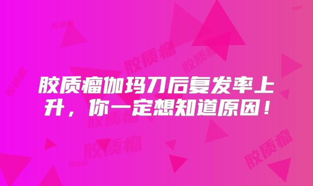 胶质瘤伽玛刀后复发率上升，你一定想知道原因！