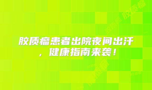 胶质瘤患者出院夜间出汗，健康指南来袭！
